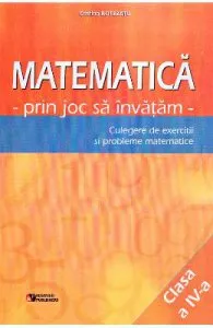 Matematica cls 4. Prin joc sa invatam. Culegere de exercitii si probleme de Cristina Botezatu