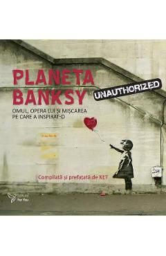Planeta Banksy. Omul, opera lui si miscarea pe care a inspirat-o