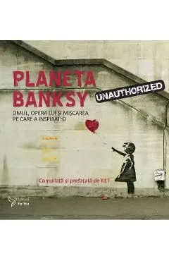 Planeta Banksy. Omul, opera lui si miscarea pe care a inspirat-o