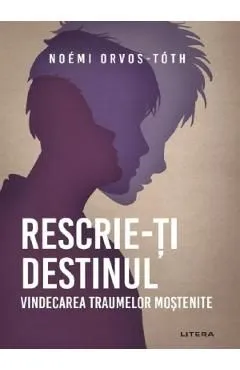 Rescrie-ti destinul. Vindecarea traumelor mostenite de Noemi Orvos-Toth