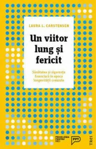 Un viitor lung si fericit. Sanatatea si siguranta financiara in epoca longevitatii crescute de Laura L. Carstensen