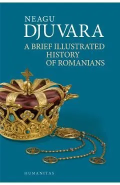 A Brief Illustrated History of Romanians de Neagu Djuvara
