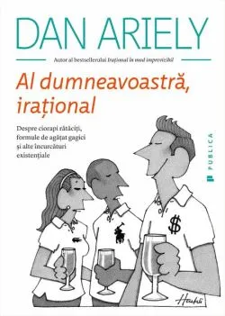 Al dumneavoastră, iraţional. Despre ciorapi rătăciți, formule de agățat gagici și alte încurcături existențiale de Dan Ariely