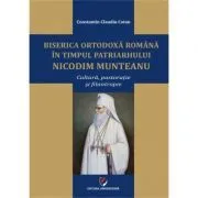 Biserica Ortodoxa Romana in timpul Patriarhului Nicodim Munteanu. Cultura, pastoratie, filantropie de Constantin Claudiu Cotan