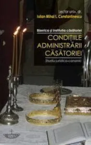 Biserica si institutia casatoriei. Conditiile administrarii casatoriei. Studiu juridico-canonic de Constantinescu