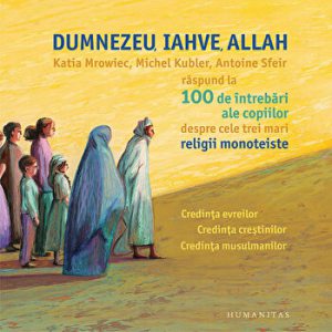 Dumnezeu, Iahve, Allah. Katia Mrowiec, Michel Kubler, Antoine Sfeir raspund la 100 de intrebari ale copiilor despre cele trei mari religii monoteiste. Credinta evreilor. Credinta crestinilor. Credinta musulmanilor