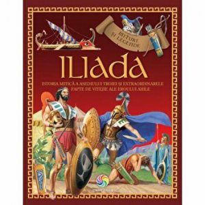 Iliada. Istoria mitica a asediului Troiei si extraordinarele fapte de vitejie ale eroului Ahile. Mituri si legende