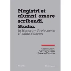 MAGISTRI ET ALUMNI, AMORE SCRIBENDI. STUDIA. IN HONOREM PROFESSORIS NICOLAE FELECAN de Oliviu Felecan