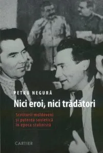 Nici eroi, nici tradatori. Scriitorii moldoveni si puterea sivietica in epoca stalinista de Petru Negura