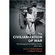 The Civilianization of War: The Changing Civil–Military Divide, 1914–2014 de Andrew Barros