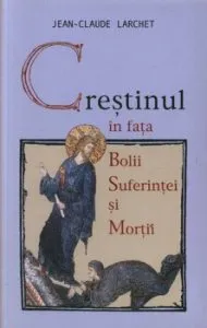 Crestinul in fata bolii, suferintei si mortii de Jean-Claude Larchet