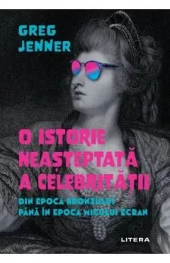 O istorie neasteptata a celebritatii. Din Epoca Bronzului pana in epoca micului ecran de Greg Jenner