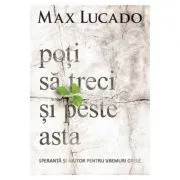 Poti sa treci si peste asta. Speranta si ajutor pentru vremuri grele de Max Lucado