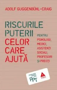 Riscurile puterii celor care ajuta. Pentru psihologi, medici, asistenti sociali, profesori si preoti de Adolf Guggenbuhl - Craig