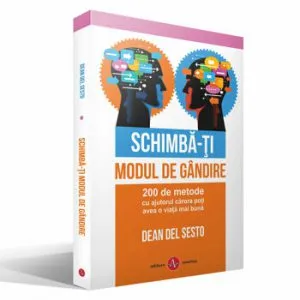 Schimba-ti modul de gandire. 200 de metode cu ajutorul carora poti avea o viata mai buna de Dean Del Sesto