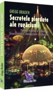 Secretele pierdute ale rugaciunii. Puterea ascunsa a frumusetii, binecuvantarii, intelepciunii si suferintei de Gregg Braden