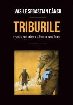 Triburile. O patologie a politicii româneşti de la Revoluţie la Generaţia Facebook de Vasile Sebastian Dancu