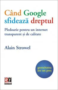 Cand Google sfideaza dreptul. Pledoarie pentru un internet transparent si de calitate de Alain Strowel