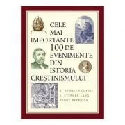 Cele mai importante 100 de evenimente din istoria crestinismului de A. Kenneth Curtis