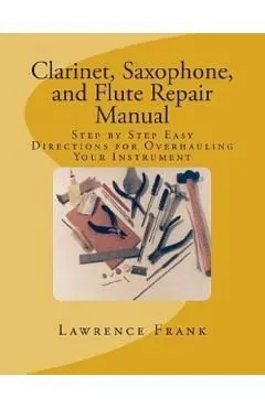 Clarinet, Saxophone, and Flute Repair Manual: Step by Step Easy Directions for Overhauling Your Instrument de Lawrence S. Frank