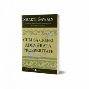 Cum sa creezi adevarata prosperitate de Shakti Gawain