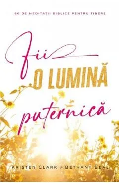 Fii o lumina puternica. 60 de meditatii biblice pentru tinere de Bethany Baird