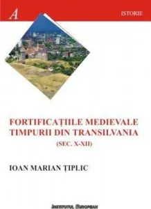 Fortificatiile medievale timpurii din Transilvania (sec.X-XII) de Tiplic Ioan Marian