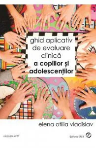 Ghid aplicativ de evaluare clinica a copiilor si adolescentilor de Elena Otilia Vladislav