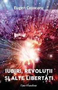 Iubiri, revolutii si alte libertati de Eugen Cojocaru