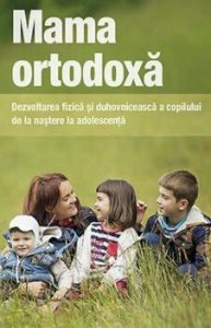 Mama ortodoxa. Dezvoltarea fizica si duhovniceasca a copilului de la nastere la adolescenta