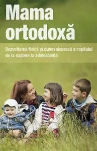 Mama ortodoxa. Dezvoltarea fizica si duhovniceasca a copilului de la nastere la adolescenta
