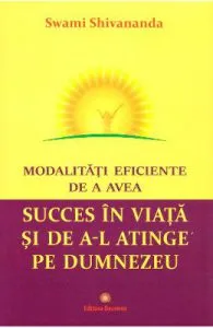 Modalitati eficiente de a avea succes in viata si de a-l atinge pe Dumnezeu de Swami Shivananda