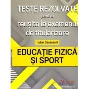 Teste rezolvate pentru reusita la examenul de titularizare. Educatie Fizica si Sport de Iulian Cacenschi