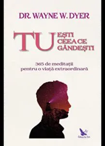Tu esti ceea ce gandesti. 365 de meditatii pentru o viata extraordinara de Dr. Wayne Dyer