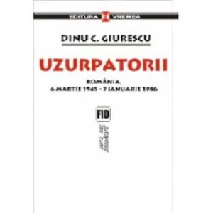 Uzurpatorii - Romania (6 martie 1945 - 7 ianuarie 1946) de Dinu C. Giurescu