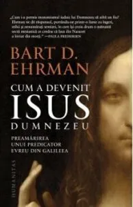 Cum a devenit Isus Dumnezeu - Preamarirea unui predicator evreu in Galileea de Bart D. Ehram