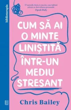 Cum sa ai o minte linistita intr-un mediu stresant de Chris Bailey
