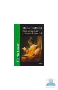 Litera textului. Studii de cultura si literatura franceza de Horia Lazar