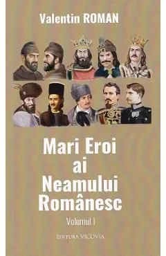 Mari Eroi ai Neamului Romanesc Vol.1 de Valentin Roman